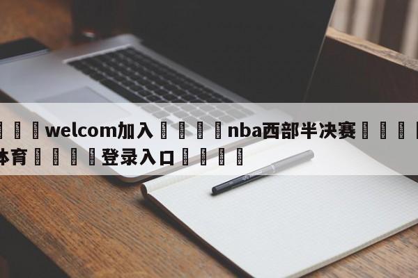 🌾welcom加入🌾nba西部半决赛🐳球探体育🐳登录入口🐳