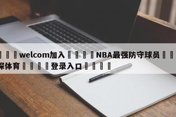 🌾welcom加入🌾NBA最强防守球员🐳球探体育🐳登录入口🐳