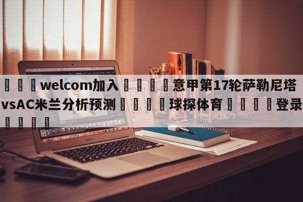 🌾welcom加入🌾意甲第17轮萨勒尼塔纳vsAC米兰分析预测🐳球探体育🐳登录入口🐳