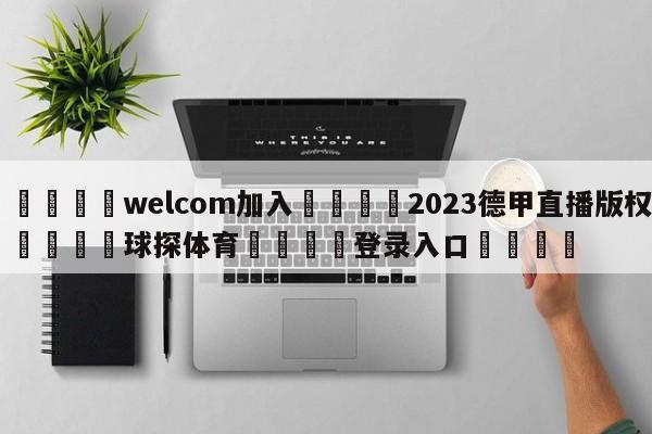 🌾welcom加入🌾2023德甲直播版权🐳球探体育🐳登录入口🐳