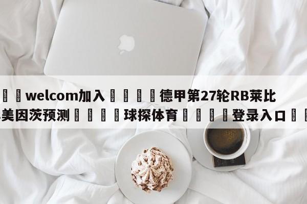 🌾welcom加入🌾德甲第27轮RB莱比锡vs美因茨预测🐳球探体育🐳登录入口🐳