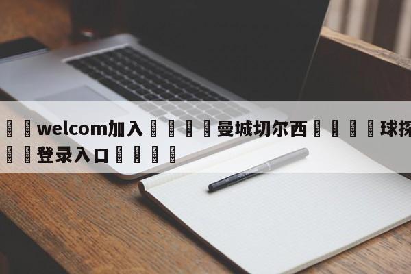 🌾welcom加入🌾曼城切尔西🐳球探体育🐳登录入口🐳