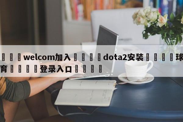 🌾welcom加入🌾dota2安装🐳球探体育🐳登录入口🐳