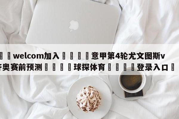 🌾welcom加入🌾意甲第4轮尤文图斯vs拉齐奥赛前预测🐳球探体育🐳登录入口🐳