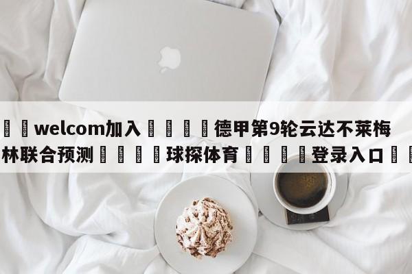 🌾welcom加入🌾德甲第9轮云达不莱梅vs柏林联合预测🐳球探体育🐳登录入口🐳