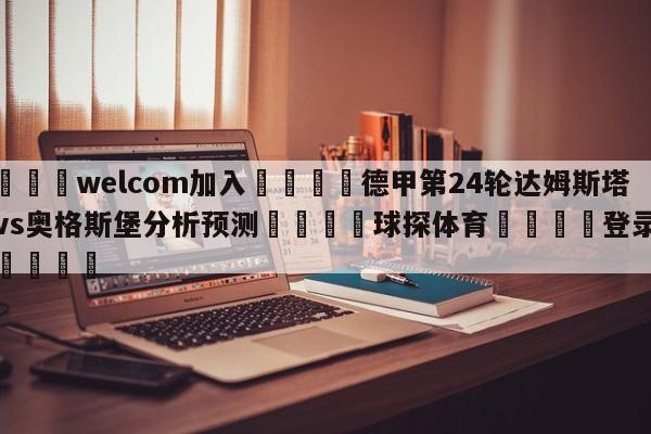 🌾welcom加入🌾德甲第24轮达姆斯塔特vs奥格斯堡分析预测🐳球探体育🐳登录入口🐳