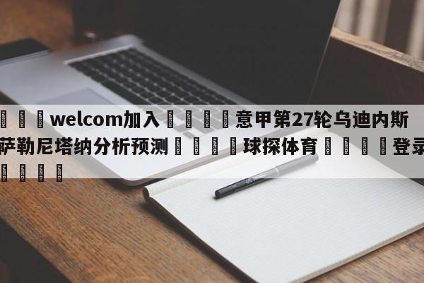 🌾welcom加入🌾意甲第27轮乌迪内斯vs萨勒尼塔纳分析预测🐳球探体育🐳登录入口🐳