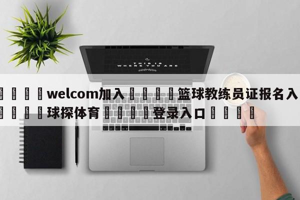 🌾welcom加入🌾篮球教练员证报名入口🐳球探体育🐳登录入口🐳