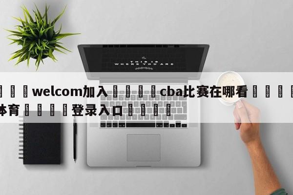 🌾welcom加入🌾cba比赛在哪看🐳球探体育🐳登录入口🐳