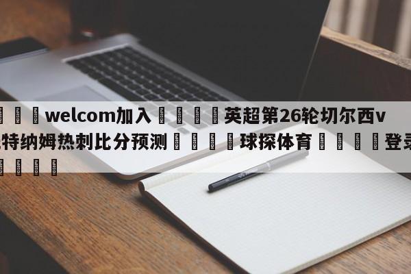 🌾welcom加入🌾英超第26轮切尔西vs托特纳姆热刺比分预测🐳球探体育🐳登录入口🐳