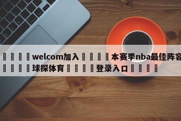 🌾welcom加入🌾本赛季nba最佳阵容🐳球探体育🐳登录入口🐳