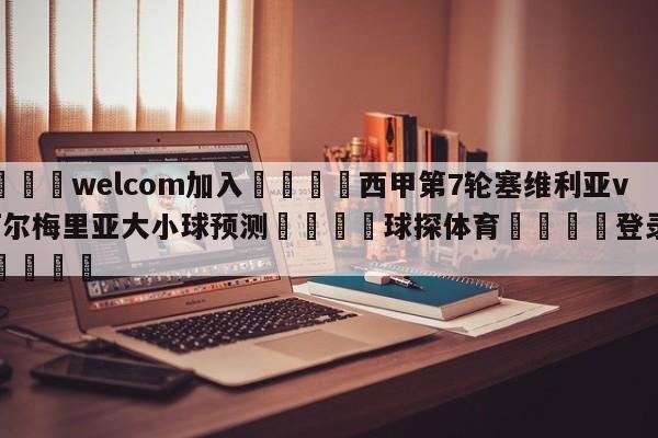 🌾welcom加入🌾西甲第7轮塞维利亚vs阿尔梅里亚大小球预测🐳球探体育🐳登录入口🐳