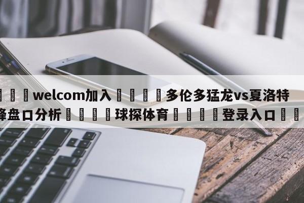 🌾welcom加入🌾多伦多猛龙vs夏洛特黄蜂盘口分析🐳球探体育🐳登录入口🐳