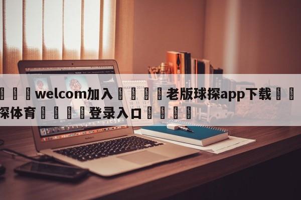 🌾welcom加入🌾老版球探app下载🐳球探体育🐳登录入口🐳