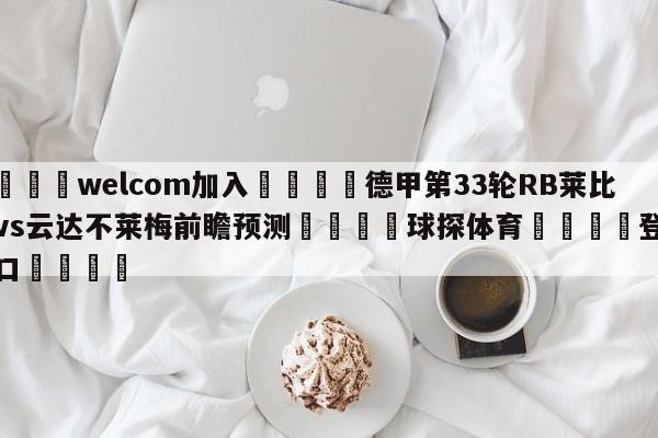 🌾welcom加入🌾德甲第33轮RB莱比锡vs云达不莱梅前瞻预测🐳球探体育🐳登录入口🐳