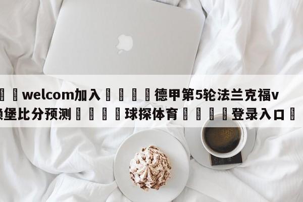 🌾welcom加入🌾德甲第5轮法兰克福vs弗赖堡比分预测🐳球探体育🐳登录入口🐳