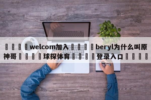 🌾welcom加入🌾beryl为什么叫原神哥🐳球探体育🐳登录入口🐳