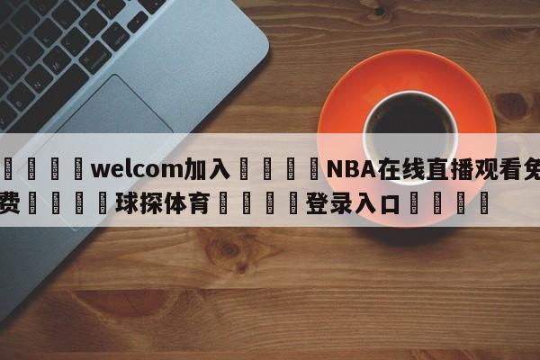 🌾welcom加入🌾NBA在线直播观看免费🐳球探体育🐳登录入口🐳