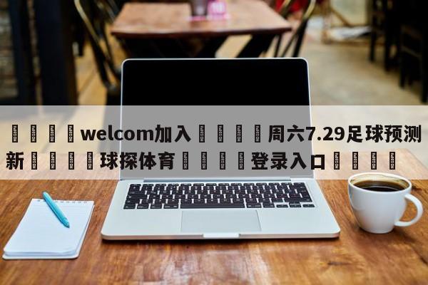 🌾welcom加入🌾周六7.29足球预测新🐳球探体育🐳登录入口🐳