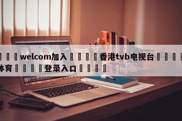 🌾welcom加入🌾香港tvb电视台🐳球探体育🐳登录入口🐳