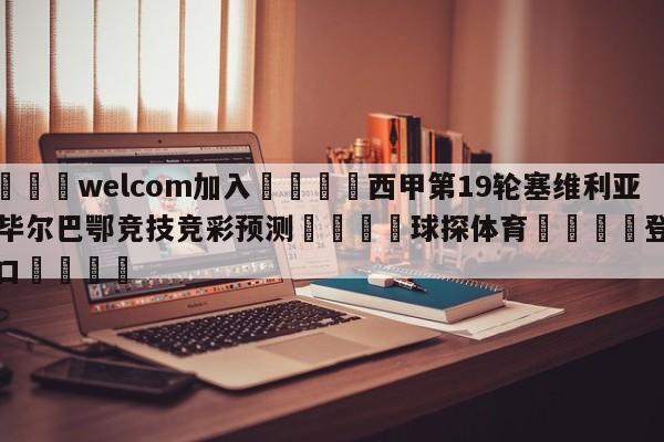 🌾welcom加入🌾西甲第19轮塞维利亚vs毕尔巴鄂竞技竞彩预测🐳球探体育🐳登录入口🐳