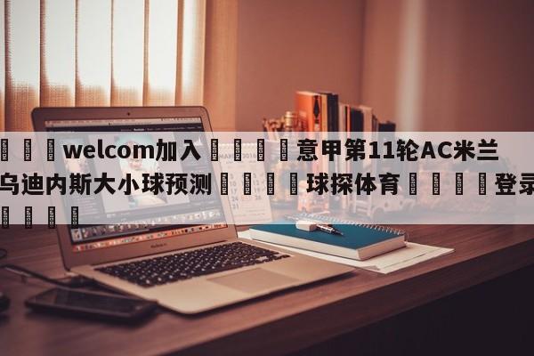 🌾welcom加入🌾意甲第11轮AC米兰vs乌迪内斯大小球预测🐳球探体育🐳登录入口🐳
