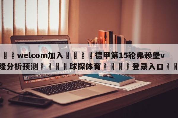 🌾welcom加入🌾德甲第15轮弗赖堡vs科隆分析预测🐳球探体育🐳登录入口🐳