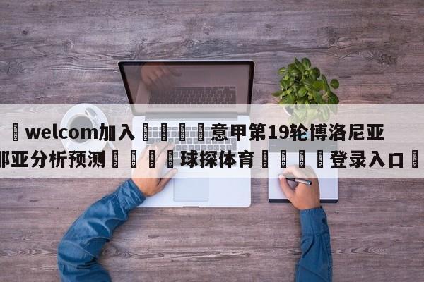 🌾welcom加入🌾意甲第19轮博洛尼亚vs热那亚分析预测🐳球探体育🐳登录入口🐳