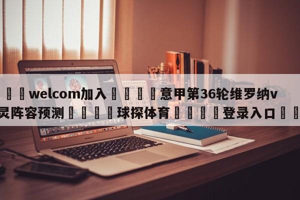 🌾welcom加入🌾意甲第36轮维罗纳vs都灵阵容预测🐳球探体育🐳登录入口🐳