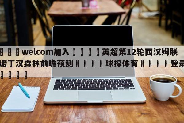 🌾welcom加入🌾英超第12轮西汉姆联vs诺丁汉森林前瞻预测🐳球探体育🐳登录入口🐳