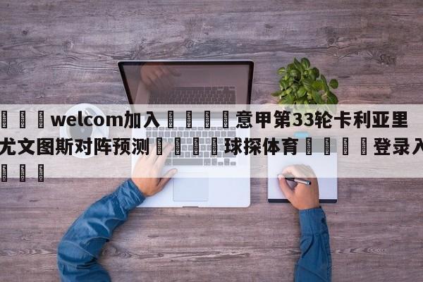 🌾welcom加入🌾意甲第33轮卡利亚里vs尤文图斯对阵预测🐳球探体育🐳登录入口🐳