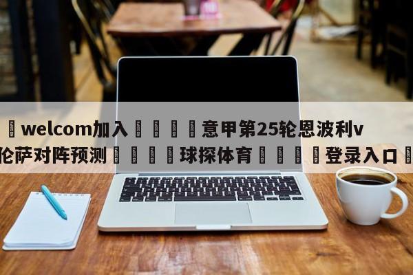🌾welcom加入🌾意甲第25轮恩波利vs佛罗伦萨对阵预测🐳球探体育🐳登录入口🐳