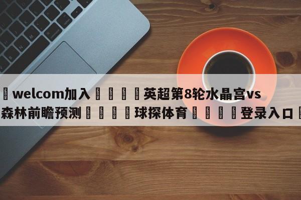 🌾welcom加入🌾英超第8轮水晶宫vs诺丁汉森林前瞻预测🐳球探体育🐳登录入口🐳