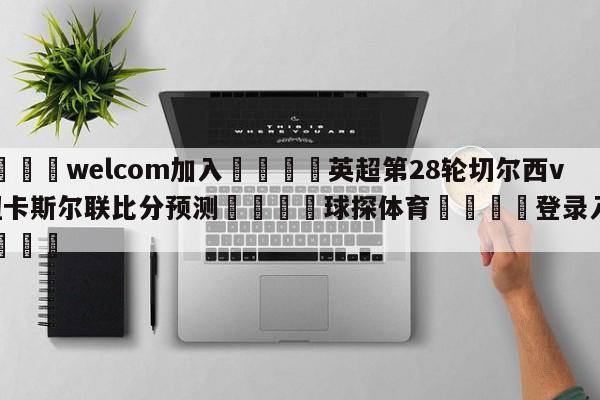 🌾welcom加入🌾英超第28轮切尔西vs纽卡斯尔联比分预测🐳球探体育🐳登录入口🐳