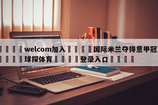 🌾welcom加入🌾国际米兰夺得意甲冠军🐳球探体育🐳登录入口🐳