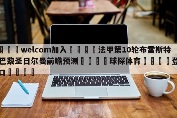 🌾welcom加入🌾法甲第10轮布雷斯特vs巴黎圣日尔曼前瞻预测🐳球探体育🐳登录入口🐳