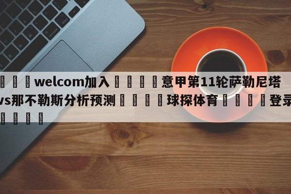 🌾welcom加入🌾意甲第11轮萨勒尼塔纳vs那不勒斯分析预测🐳球探体育🐳登录入口🐳