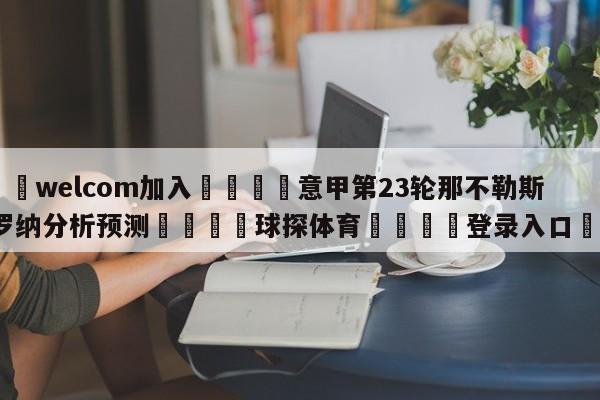 🌾welcom加入🌾意甲第23轮那不勒斯vs维罗纳分析预测🐳球探体育🐳登录入口🐳