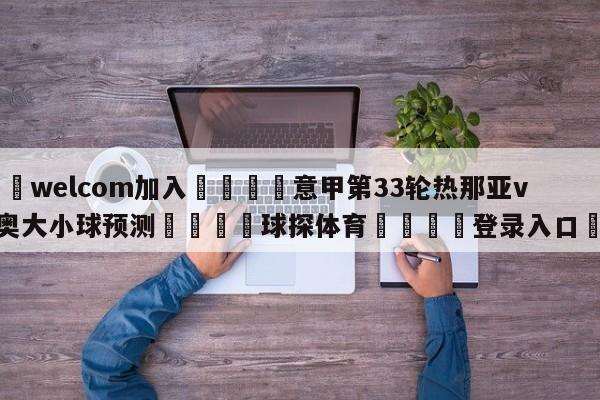 🌾welcom加入🌾意甲第33轮热那亚vs拉齐奥大小球预测🐳球探体育🐳登录入口🐳