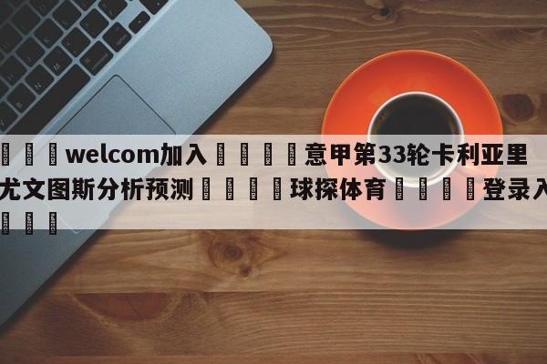 🌾welcom加入🌾意甲第33轮卡利亚里vs尤文图斯分析预测🐳球探体育🐳登录入口🐳