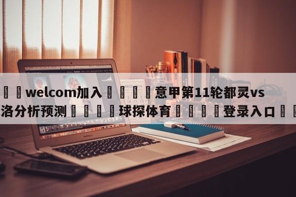🌾welcom加入🌾意甲第11轮都灵vs萨索洛分析预测🐳球探体育🐳登录入口🐳