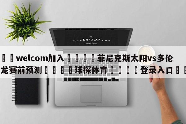 🌾welcom加入🌾菲尼克斯太阳vs多伦多猛龙赛前预测🐳球探体育🐳登录入口🐳