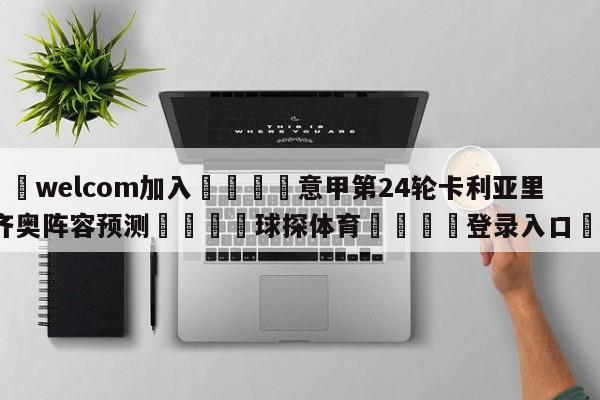 🌾welcom加入🌾意甲第24轮卡利亚里vs拉齐奥阵容预测🐳球探体育🐳登录入口🐳