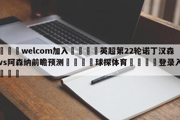 🌾welcom加入🌾英超第22轮诺丁汉森林vs阿森纳前瞻预测🐳球探体育🐳登录入口🐳