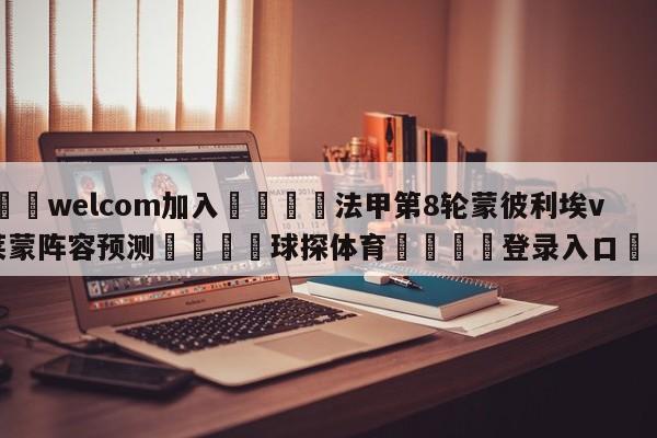 🌾welcom加入🌾法甲第8轮蒙彼利埃vs克莱蒙阵容预测🐳球探体育🐳登录入口🐳
