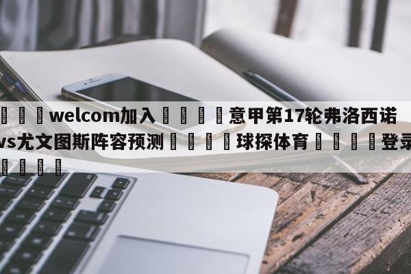 🌾welcom加入🌾意甲第17轮弗洛西诺尼vs尤文图斯阵容预测🐳球探体育🐳登录入口🐳
