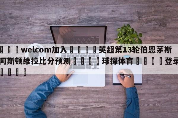 🌾welcom加入🌾英超第13轮伯恩茅斯vs阿斯顿维拉比分预测🐳球探体育🐳登录入口🐳