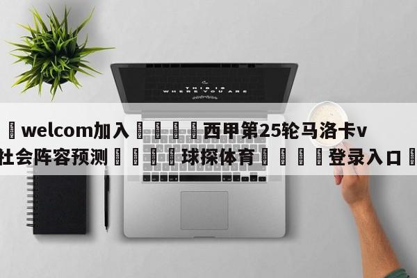 🌾welcom加入🌾西甲第25轮马洛卡vs皇家社会阵容预测🐳球探体育🐳登录入口🐳