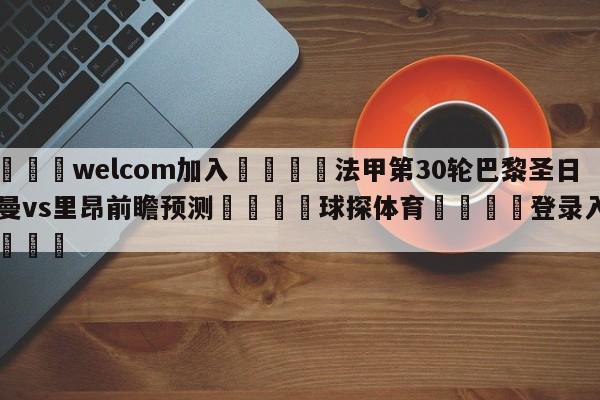 🌾welcom加入🌾法甲第30轮巴黎圣日尔曼vs里昂前瞻预测🐳球探体育🐳登录入口🐳
