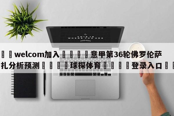 🌾welcom加入🌾意甲第36轮佛罗伦萨vs蒙扎分析预测🐳球探体育🐳登录入口🐳